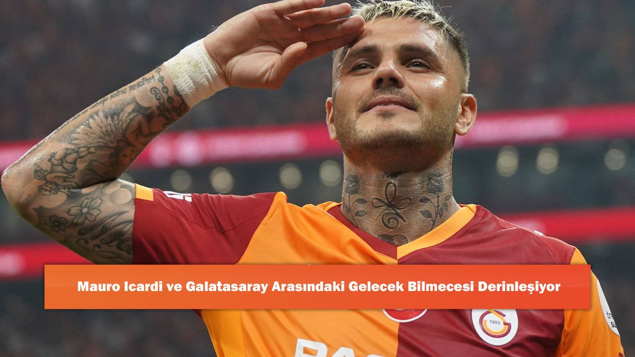 Mauro Icardi ve Galatasaray Arasındaki Gelecek Bilmecesi Derinleşiyor